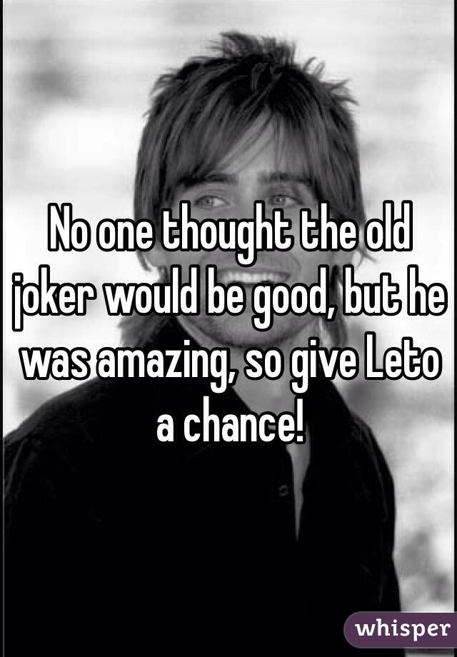 No one thought the old joker would be good, but he was amazing, so give Leto a chance!