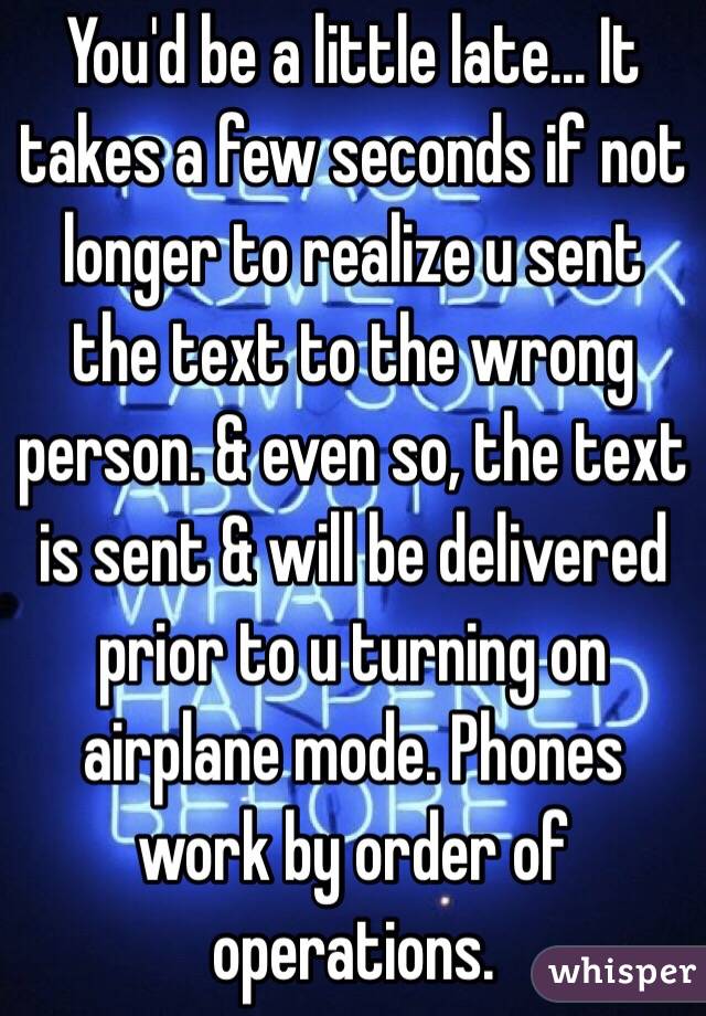 You'd be a little late... It  takes a few seconds if not longer to realize u sent the text to the wrong person. & even so, the text is sent & will be delivered prior to u turning on airplane mode. Phones work by order of operations. 