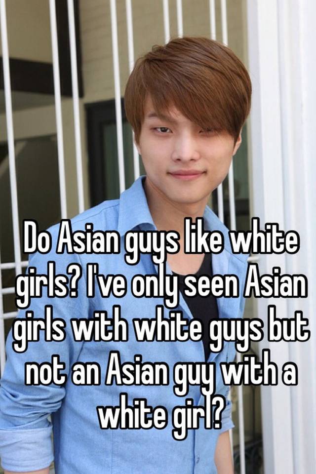 Do Asian Guys Like White Girls I Ve Only Seen Asian Girls With White