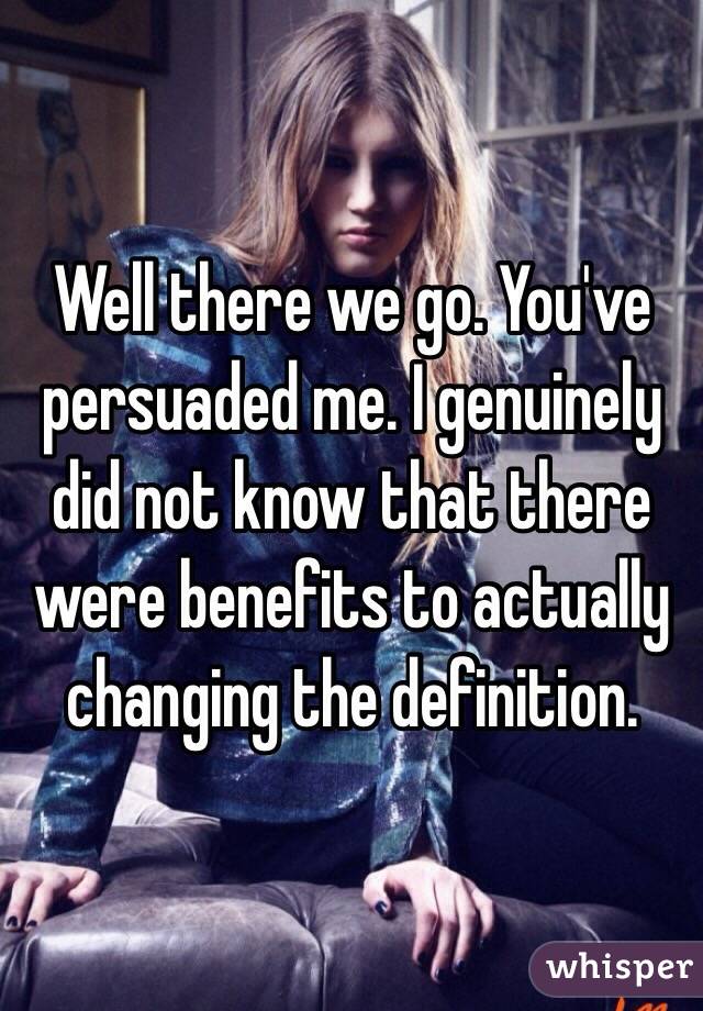 Well there we go. You've persuaded me. I genuinely did not know that there were benefits to actually changing the definition.