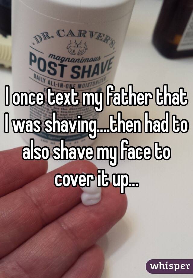 I once text my father that I was shaving....then had to also shave my face to cover it up...