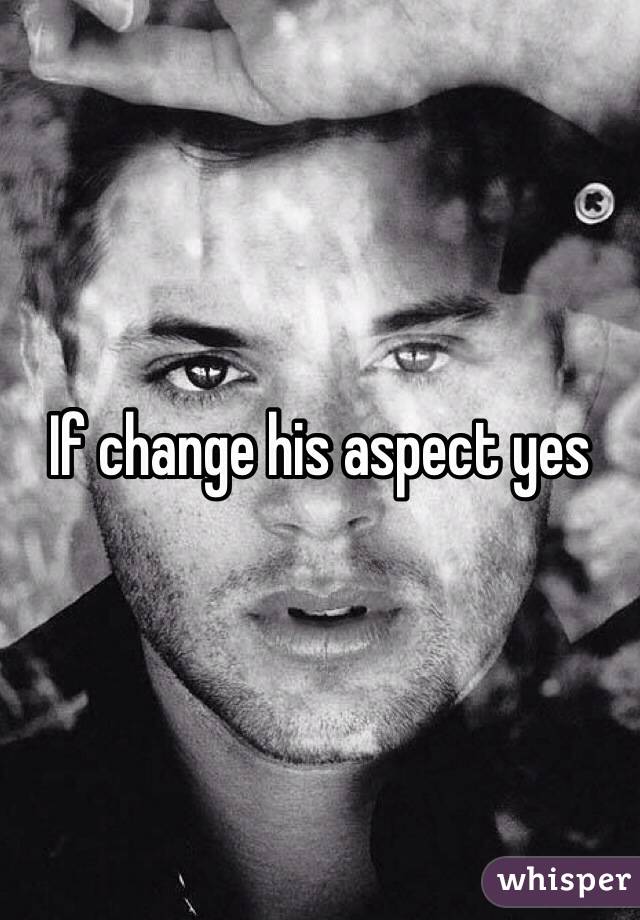 If change his aspect yes