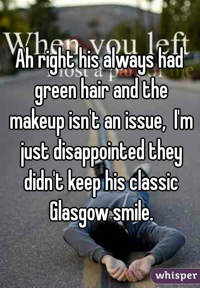 Ah right his always had green hair and the makeup isn't an issue,  I'm just disappointed they didn't keep his classic Glasgow smile.