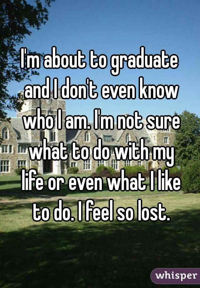I'm about to graduate
 and I don't even know
 who I am. I'm not sure what to do with my
 life or even what I like
 to do. I feel so lost.