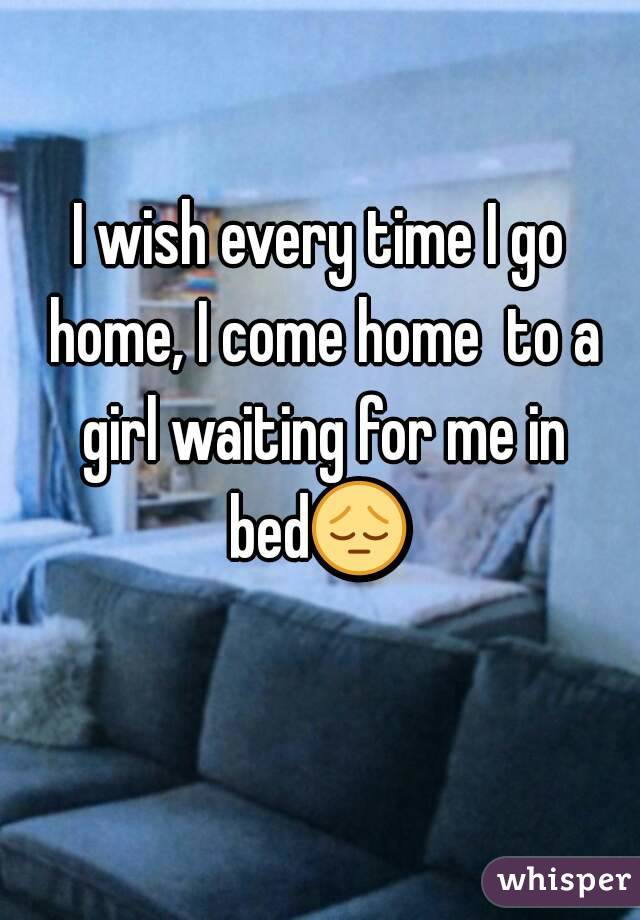 I wish every time I go home, I come home  to a girl waiting for me in bed😔  