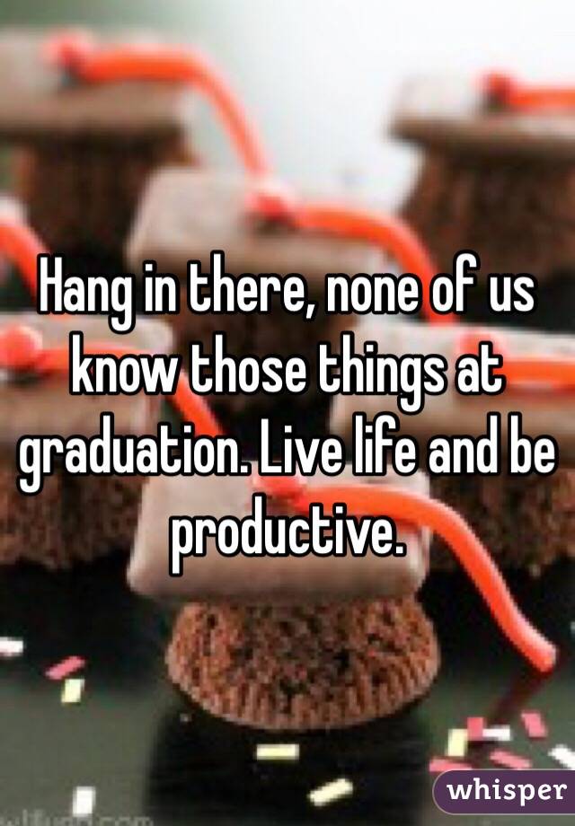 Hang in there, none of us know those things at graduation. Live life and be productive.