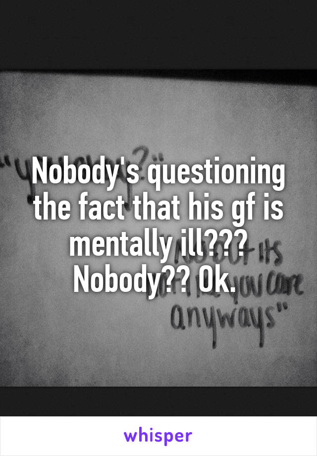 Nobody's questioning the fact that his gf is mentally ill??? Nobody?? Ok. 