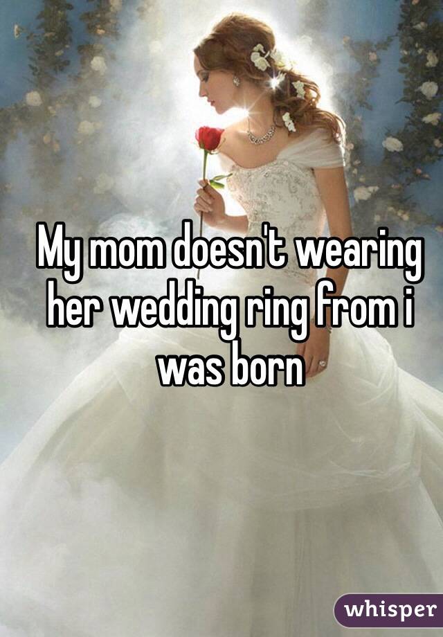 My mom doesn't wearing her wedding ring from i was born