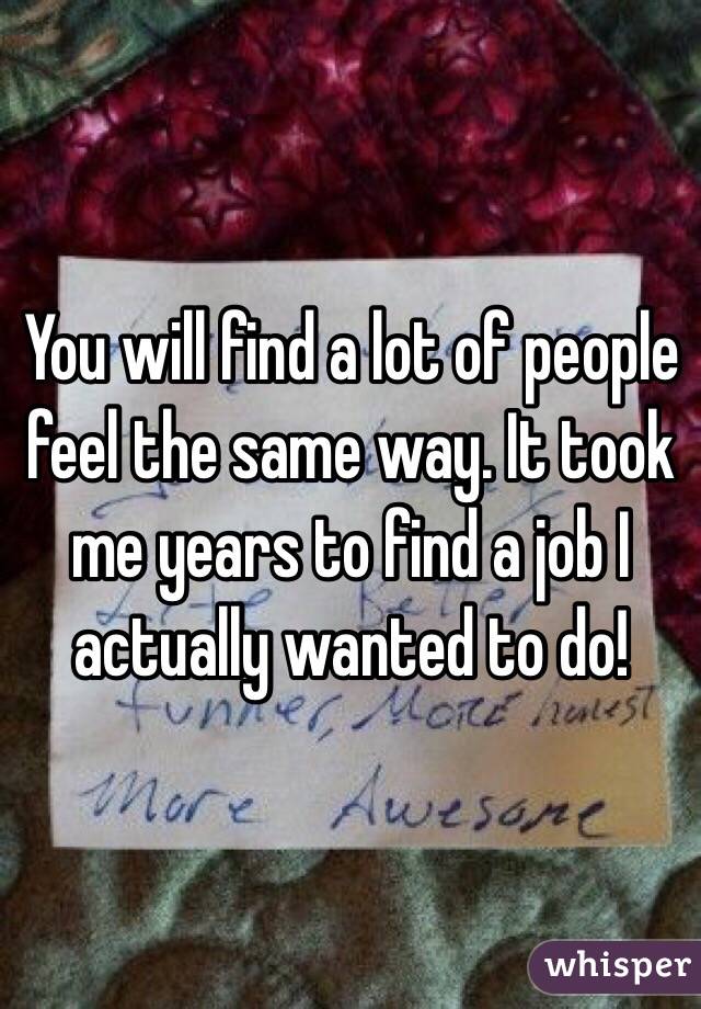 You will find a lot of people feel the same way. It took me years to find a job I actually wanted to do! 