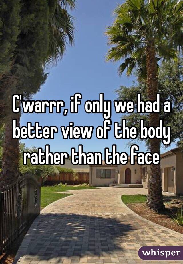 C'warrr, if only we had a better view of the body rather than the face 