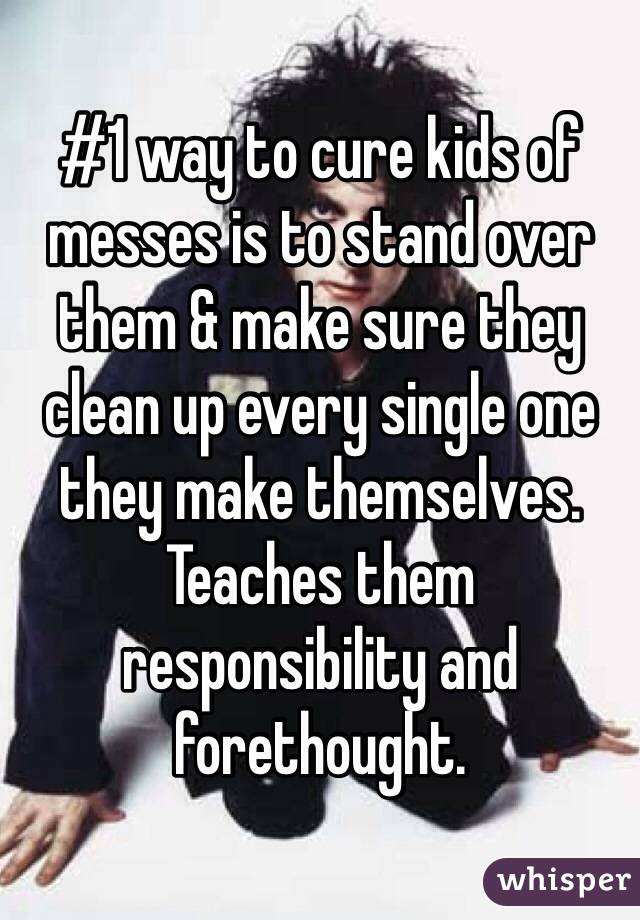 #1 way to cure kids of messes is to stand over them & make sure they clean up every single one they make themselves. Teaches them responsibility and forethought. 