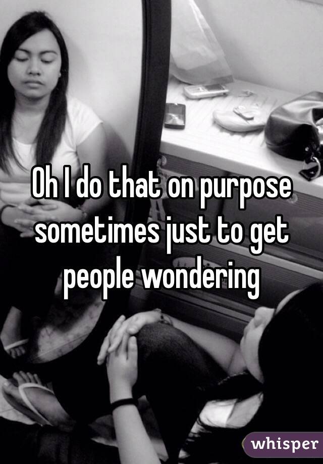 Oh I do that on purpose sometimes just to get people wondering 