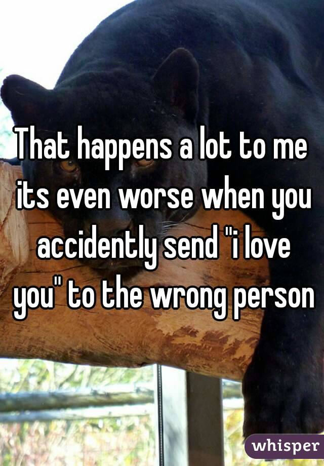 That happens a lot to me its even worse when you accidently send "i love you" to the wrong person