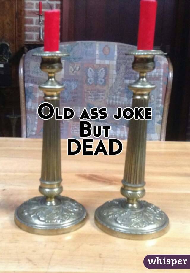 Old ass joke
But
DEAD