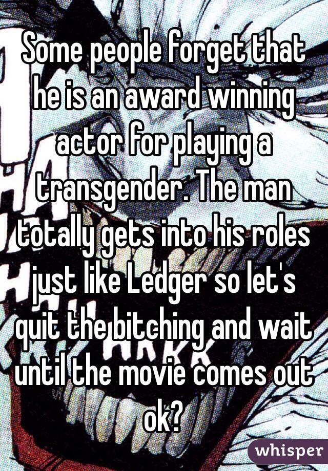 Some people forget that he is an award winning actor for playing a transgender. The man totally gets into his roles just like Ledger so let's quit the bitching and wait until the movie comes out ok?