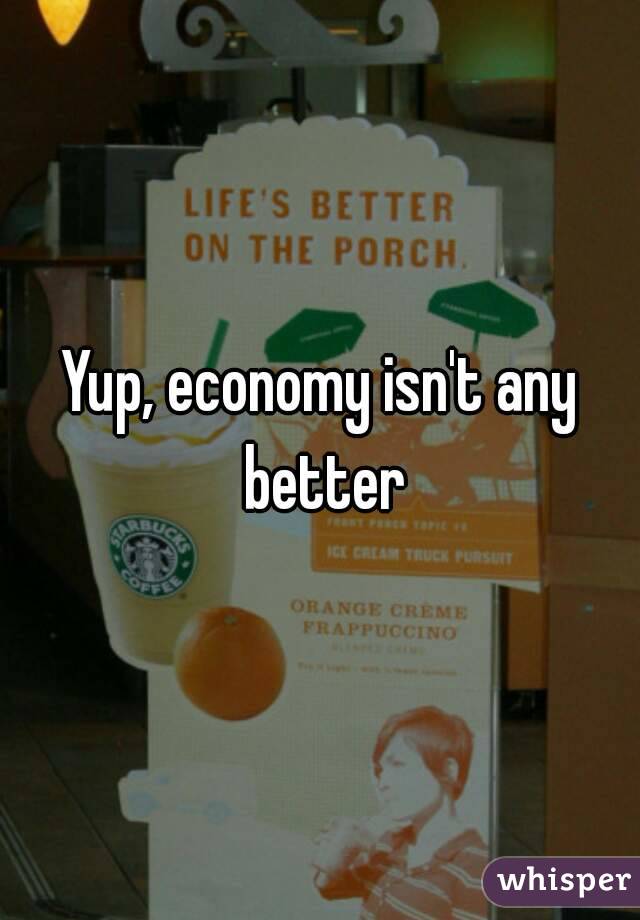 Yup, economy isn't any better