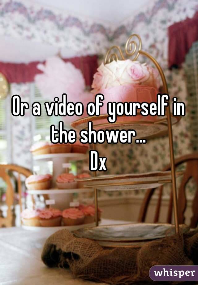 Or a video of yourself in the shower... 
Dx