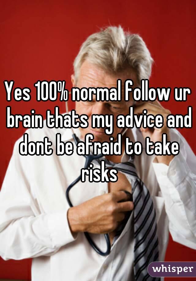 Yes 100% normal follow ur brain thats my advice and dont be afraid to take risks