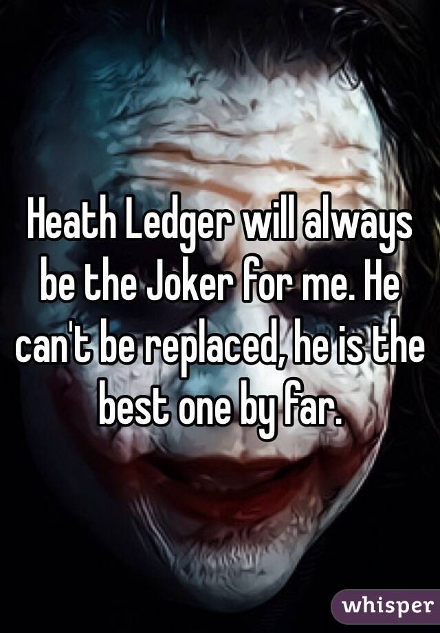 Heath Ledger will always be the Joker for me. He can't be replaced, he is the best one by far. 