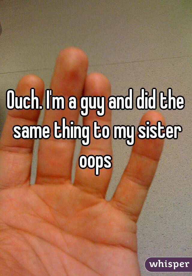 Ouch. I'm a guy and did the same thing to my sister oops 