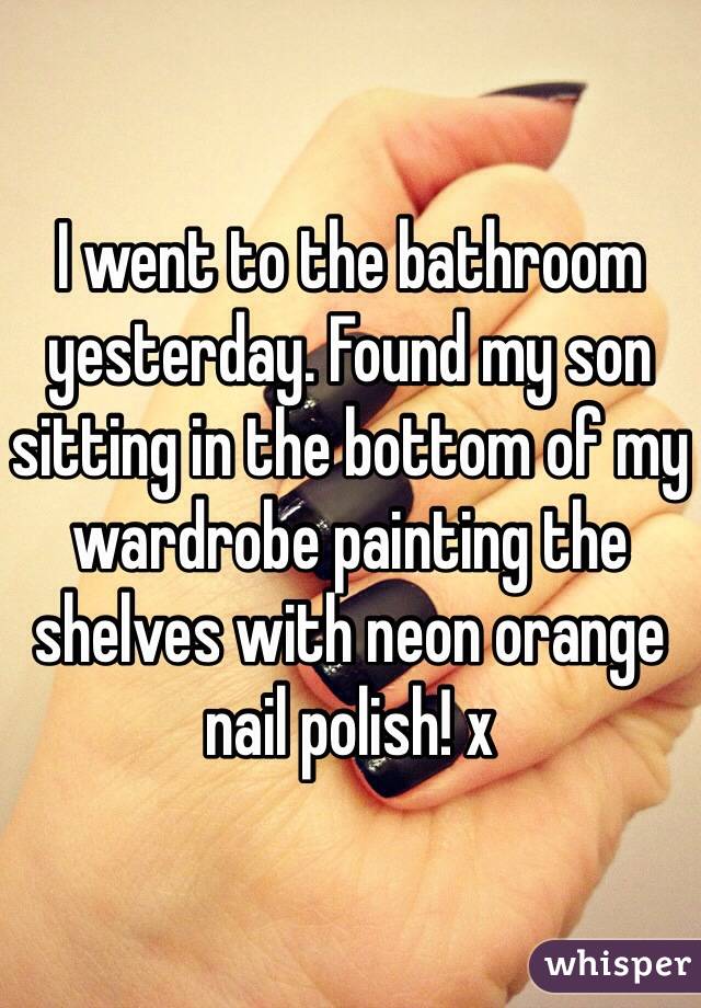 I went to the bathroom yesterday. Found my son sitting in the bottom of my wardrobe painting the shelves with neon orange nail polish! x