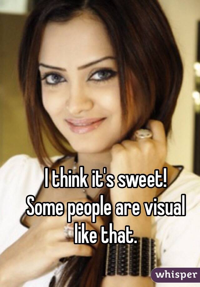 I think it's sweet!
Some people are visual
like that.