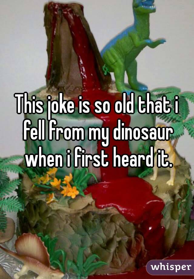 This joke is so old that i fell from my dinosaur when i first heard it.