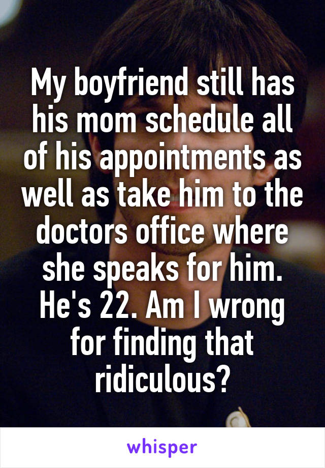 My boyfriend still has his mom schedule all of his appointments as well as take him to the doctors office where she speaks for him. He's 22. Am I wrong for finding that ridiculous?