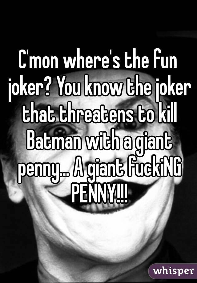 C'mon where's the fun joker? You know the joker that threatens to kill Batman with a giant penny... A giant fuckiNG PENNY!!!