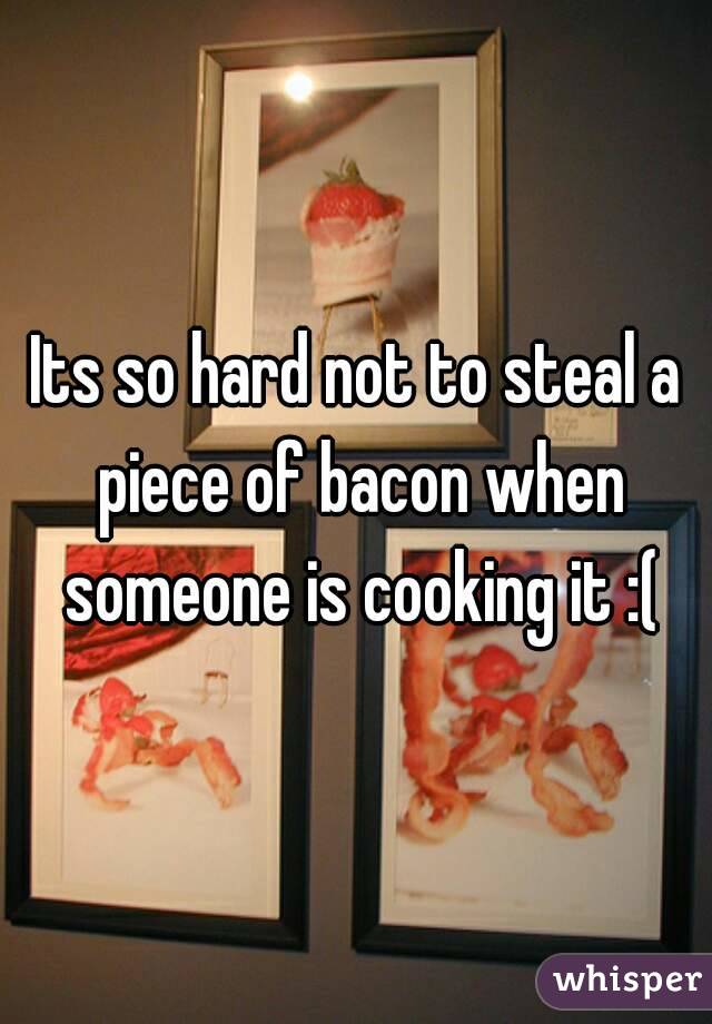 Its so hard not to steal a piece of bacon when someone is cooking it :(