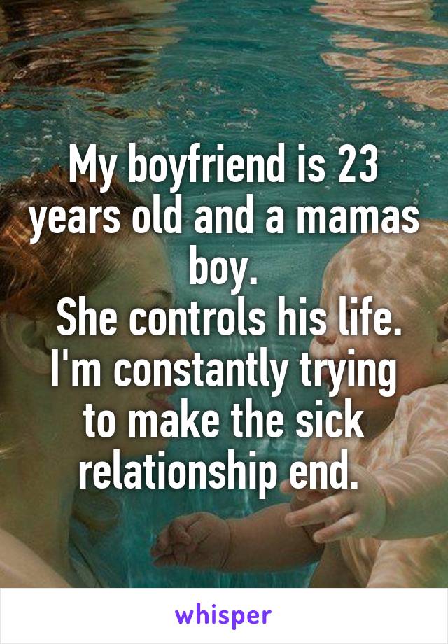 My boyfriend is 23 years old and a mamas boy.
 She controls his life. I'm constantly trying to make the sick relationship end. 