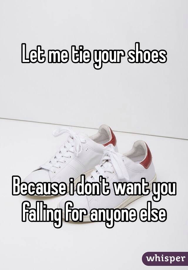 Let me tie your shoes Because i don't want you falling for anyone else