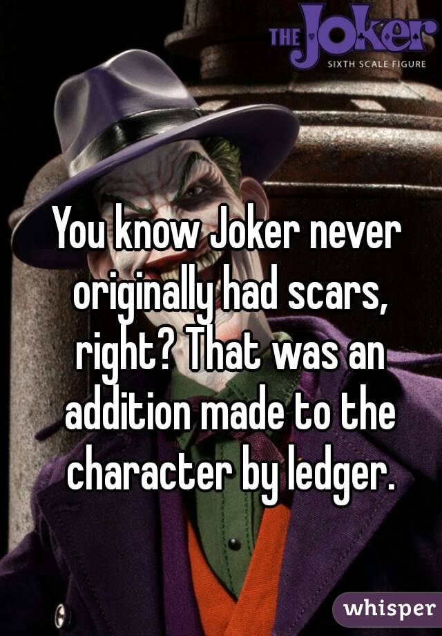 You know Joker never originally had scars, right? That was an addition made to the character by ledger.