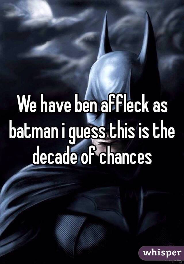 We have ben affleck as batman i guess this is the decade of chances