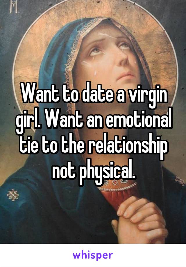 Want to date a virgin girl. Want an emotional tie to the relationship not physical.