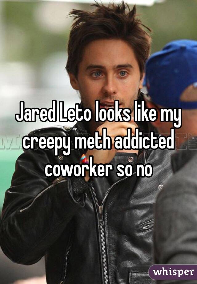 Jared Leto looks like my creepy meth addicted coworker so no