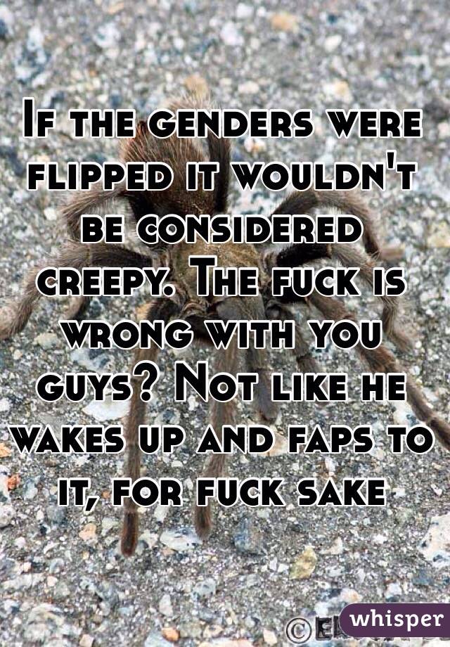If the genders were flipped it wouldn't be considered creepy. The fuck is wrong with you guys? Not like he wakes up and faps to it, for fuck sake