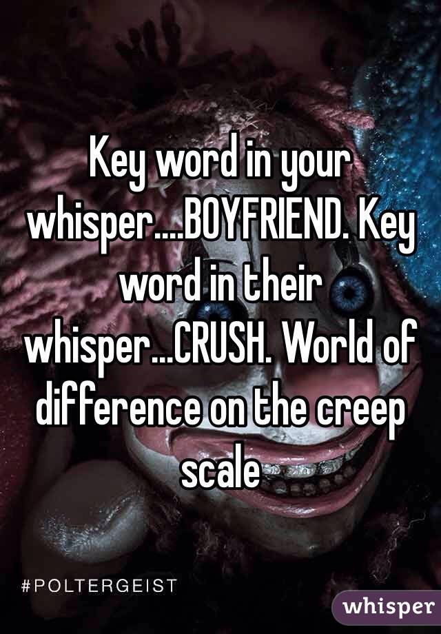 Key word in your whisper....BOYFRIEND. Key word in their whisper...CRUSH. World of difference on the creep scale