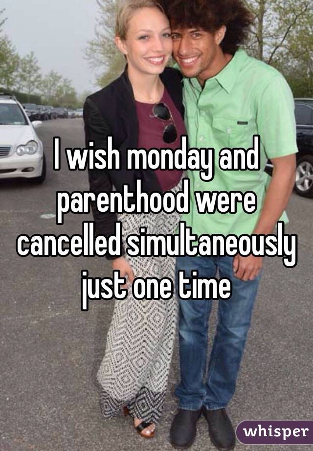 I wish monday and parenthood were cancelled simultaneously just one time