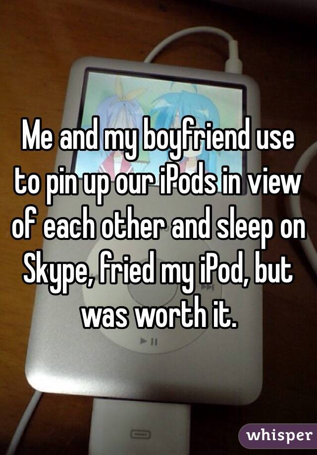 Me and my boyfriend use to pin up our iPods in view of each other and sleep on Skype, fried my iPod, but was worth it.
