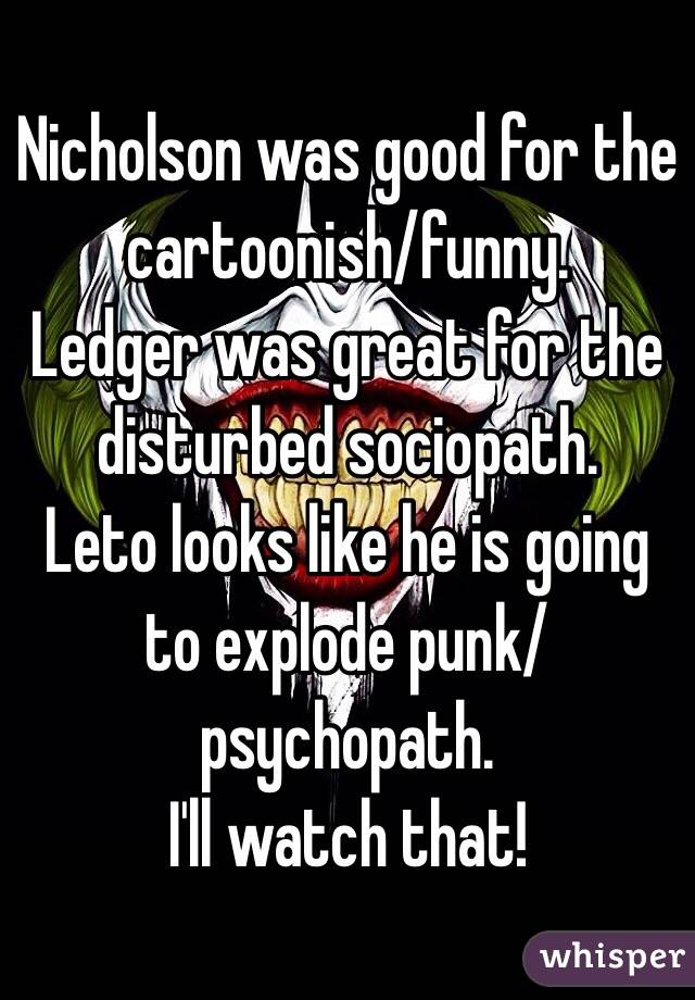 Nicholson was good for the cartoonish/funny.
Ledger was great for the disturbed sociopath.
Leto looks like he is going to explode punk/psychopath.
I'll watch that!