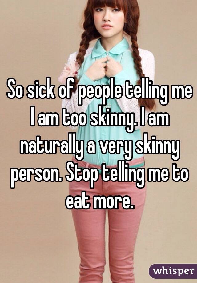 So sick of people telling me I am too skinny. I am naturally a very skinny person. Stop telling me to eat more. 