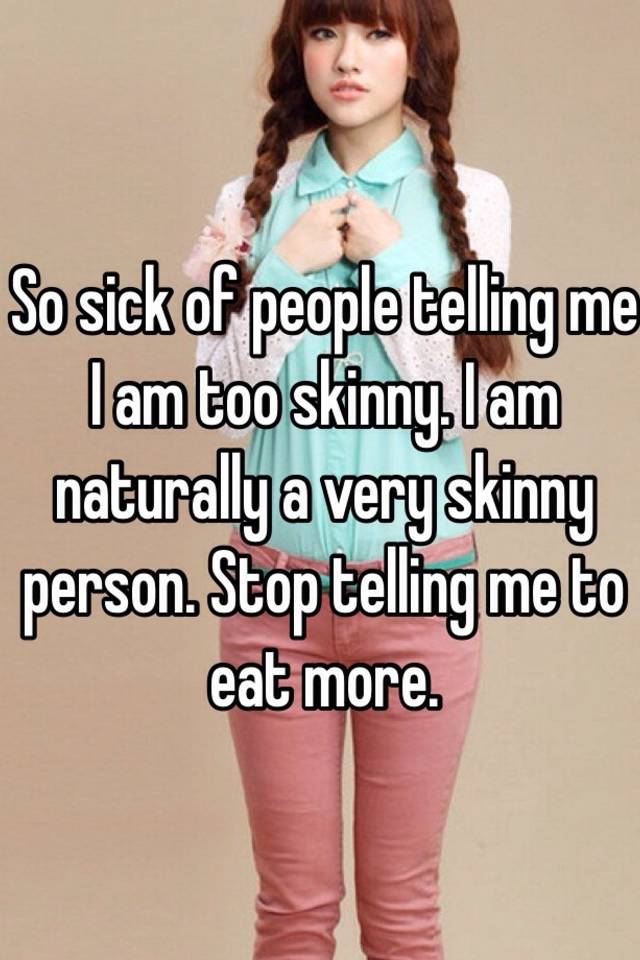So Sick Of People Telling Me I Am Too Skinny I Am Naturally A Very Skinny Person Stop Telling