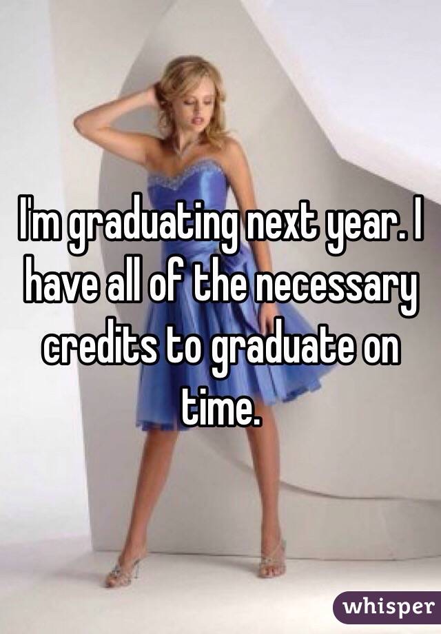 I'm graduating next year. I have all of the necessary credits to graduate on time.