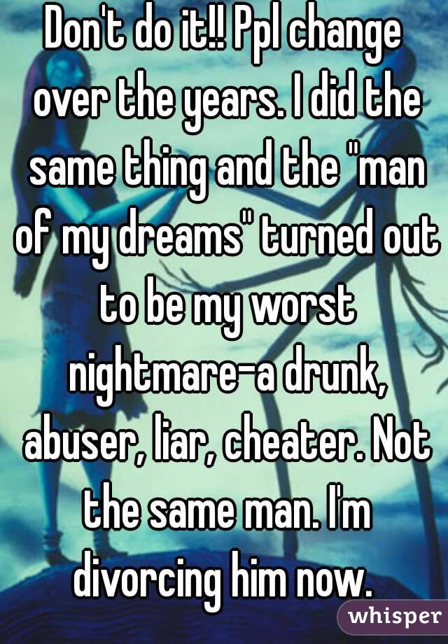 Don't do it!! Ppl change over the years. I did the same thing and the "man of my dreams" turned out to be my worst nightmare-a drunk, abuser, liar, cheater. Not the same man. I'm divorcing him now. 