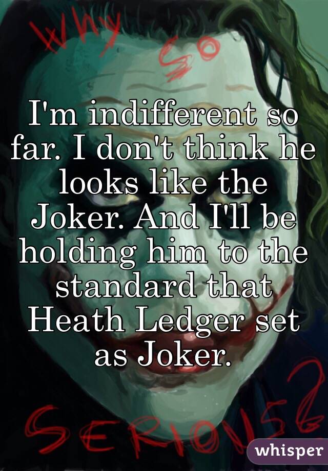 I'm indifferent so far. I don't think he looks like the Joker. And I'll be holding him to the standard that Heath Ledger set as Joker. 