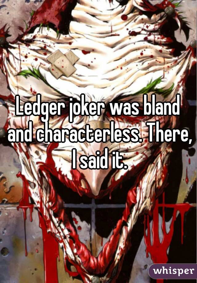 Ledger joker was bland and characterless. There, I said it.