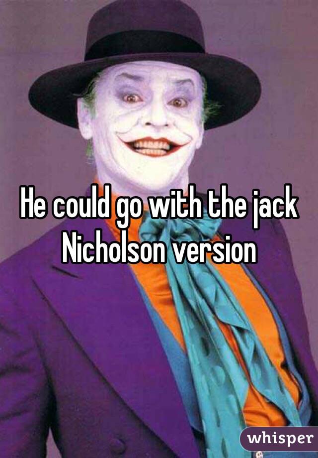 He could go with the jack Nicholson version 