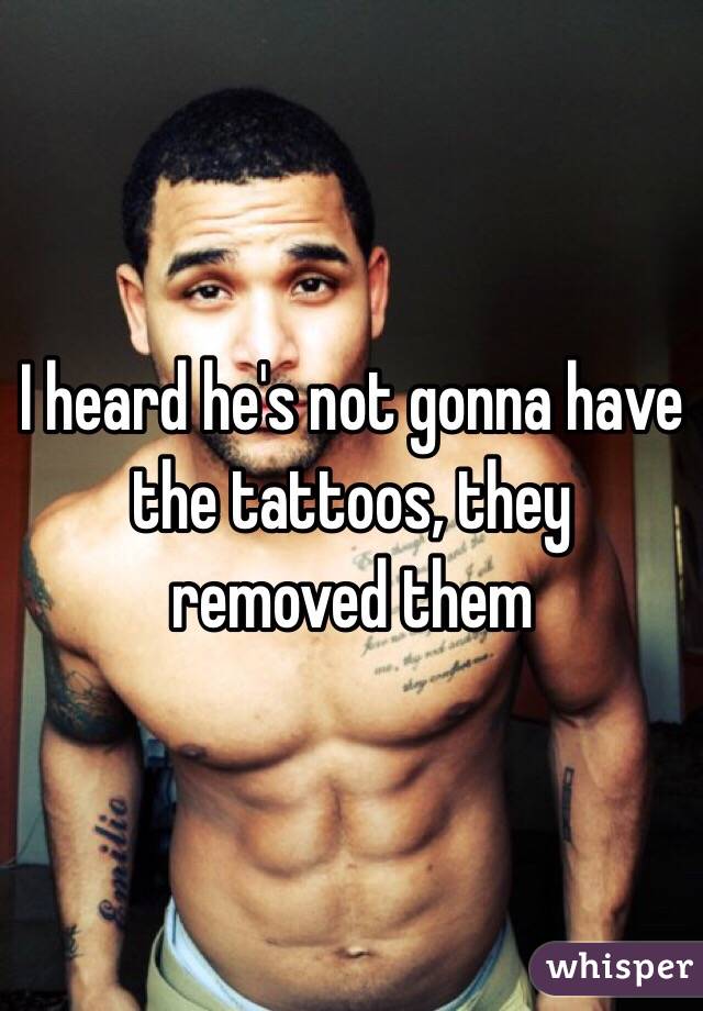 I heard he's not gonna have the tattoos, they removed them 