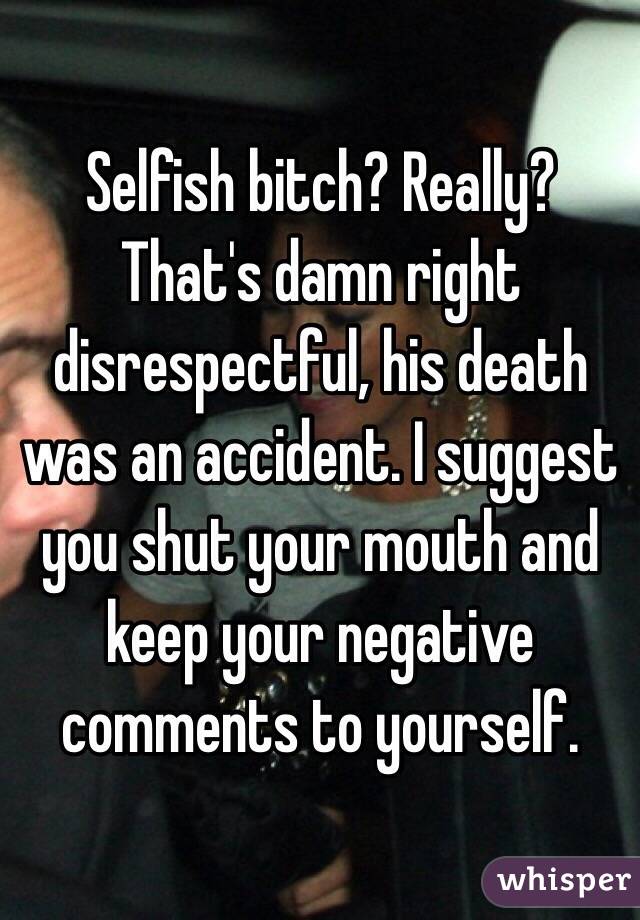 Selfish bitch? Really? That's damn right disrespectful, his death was an accident. I suggest you shut your mouth and keep your negative comments to yourself. 